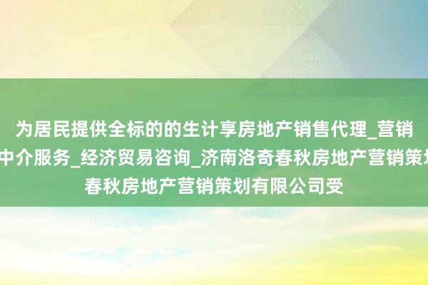 为居民提供全标的的生计享房地产销售代理_营销策划_房地产中介服务_经济贸易咨询_济南洛奇春秋房地产营销策划有限公司受