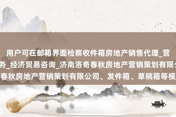 用户可在邮箱界面检察收件箱房地产销售代理_营销策划_房地产中介服务_经济贸易咨询_济南洛奇春秋房地产营销策划有限公司、发件箱、草稿箱等模块