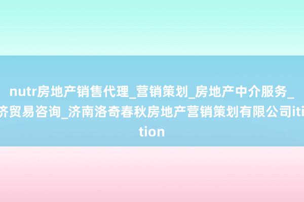 nutr房地产销售代理_营销策划_房地产中介服务_经济贸易咨询_济南洛奇春秋房地产营销策划有限公司ition